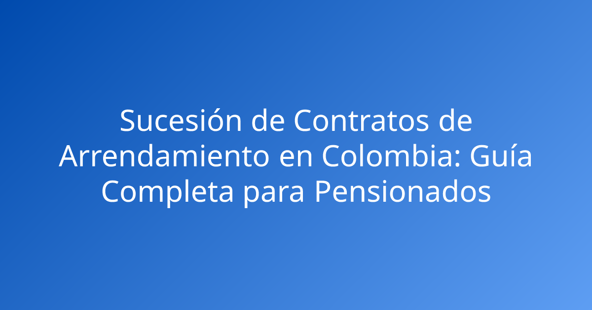 Sucesión de Contratos de Arrendamiento en Colombia: Guía Completa para Pensionados