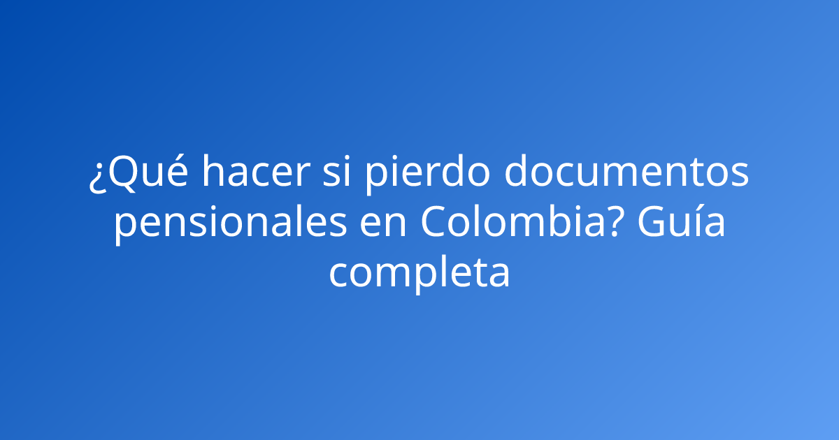 ¿Qué hacer si pierdo documentos pensionales en Colombia? Guía completa