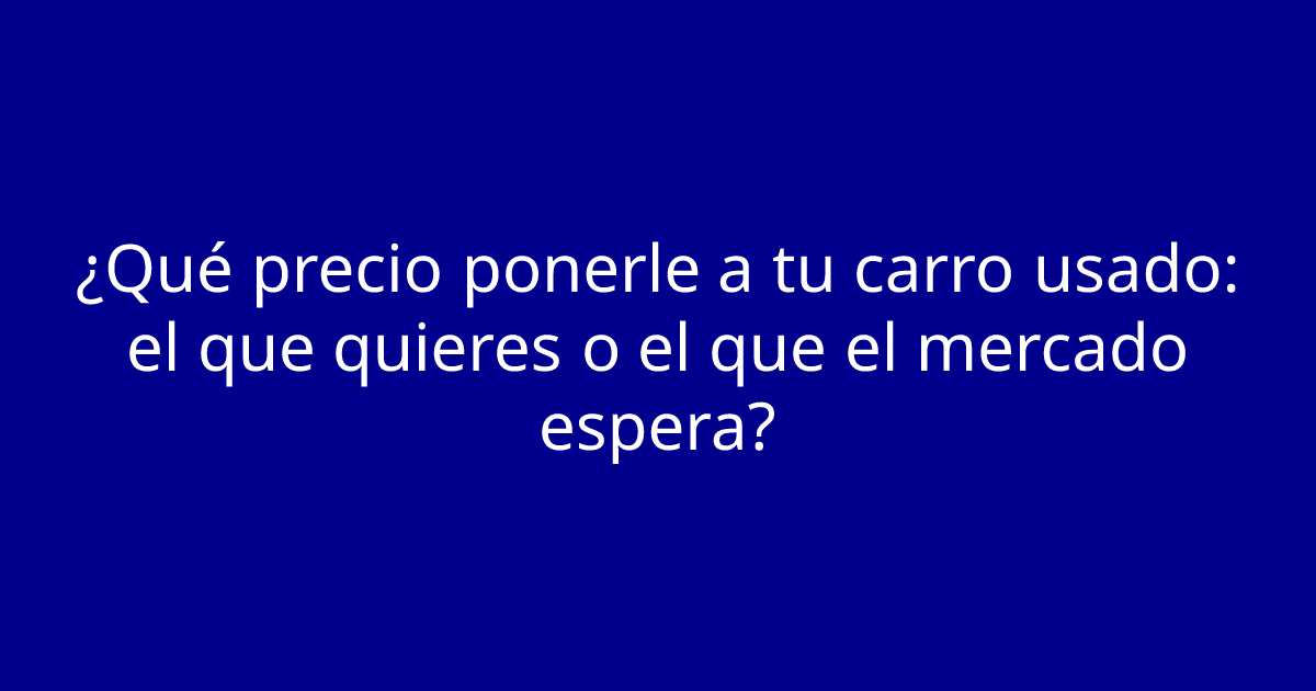 ¿Qué precio ponerle a tu carro usado: el que quieres o el que el mercado espera?
