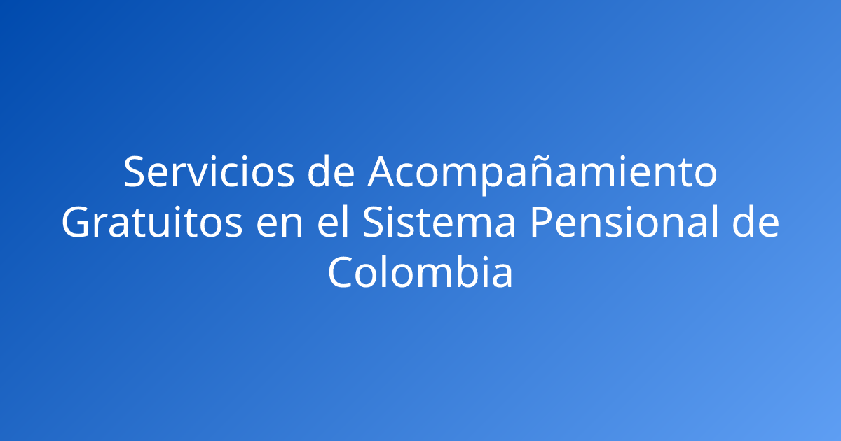 Servicios de Acompañamiento Gratuitos en el Sistema Pensional de Colombia