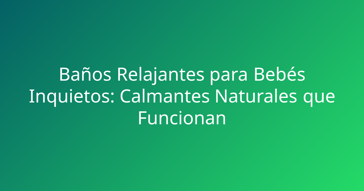 Baños Relajantes para Bebés Inquietos: Calmantes Naturales que Funcionan