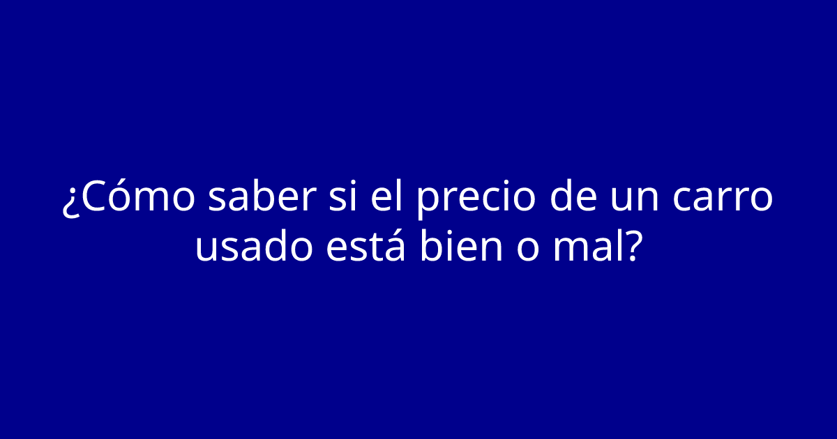 ¿Cómo saber si el precio de un carro usado está bien o mal?