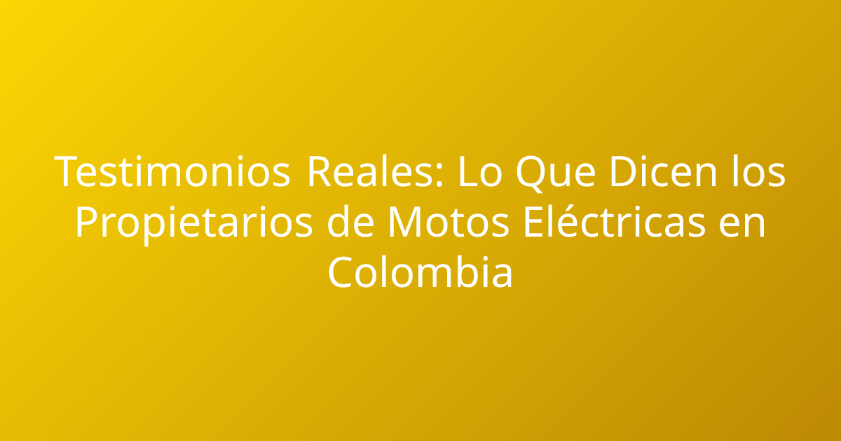 Testimonios Reales: Lo Que Dicen los Propietarios de Motos Eléctricas en Colombia