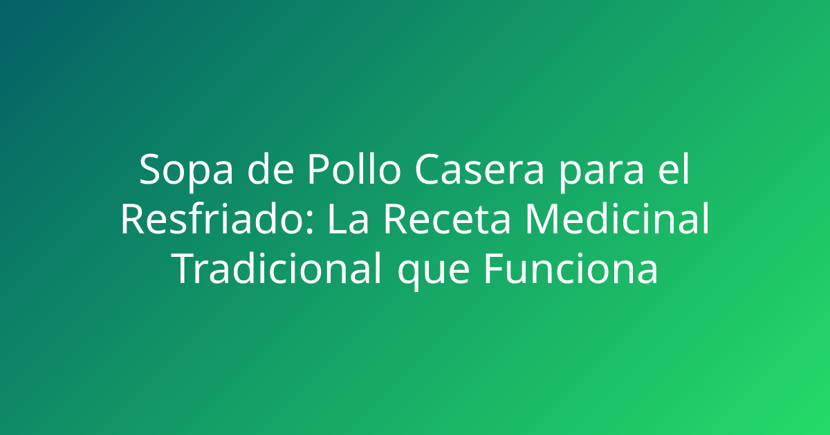 Sopa de Pollo Casera para el Resfriado: La Receta Medicinal Tradicional que Funciona