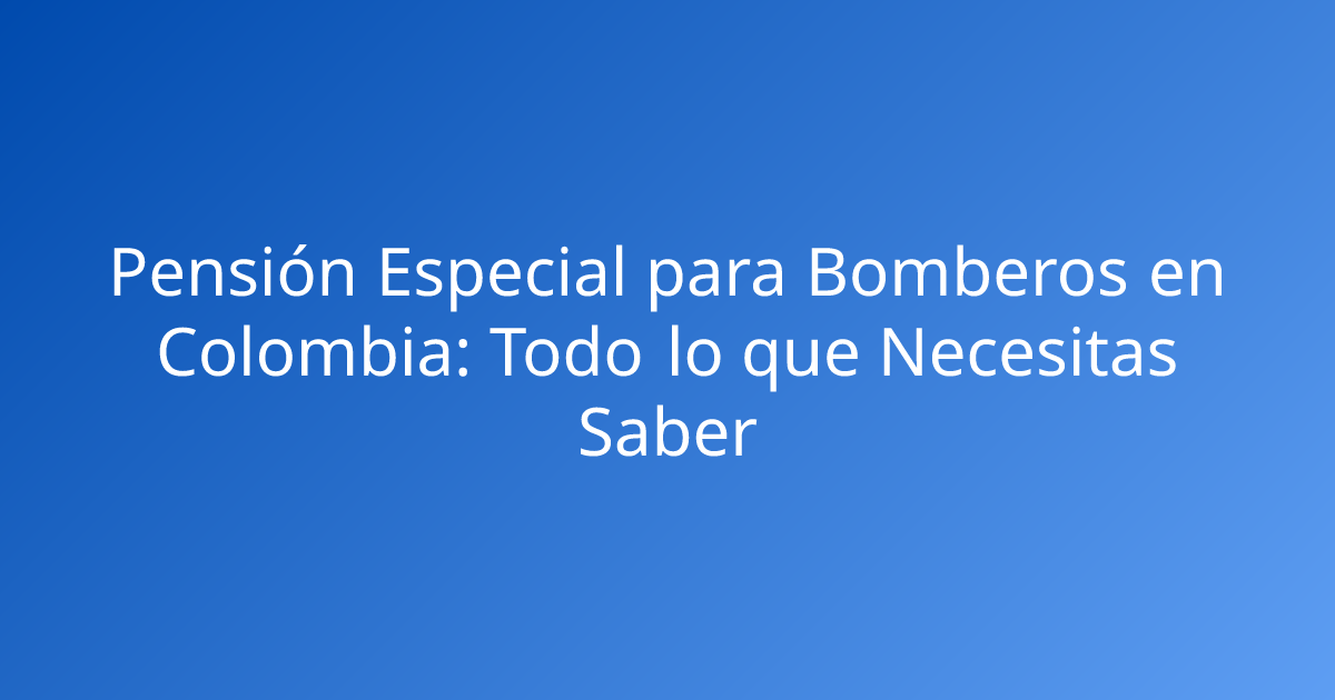 Pensión Especial para Bomberos en Colombia: Todo lo que Necesitas Saber