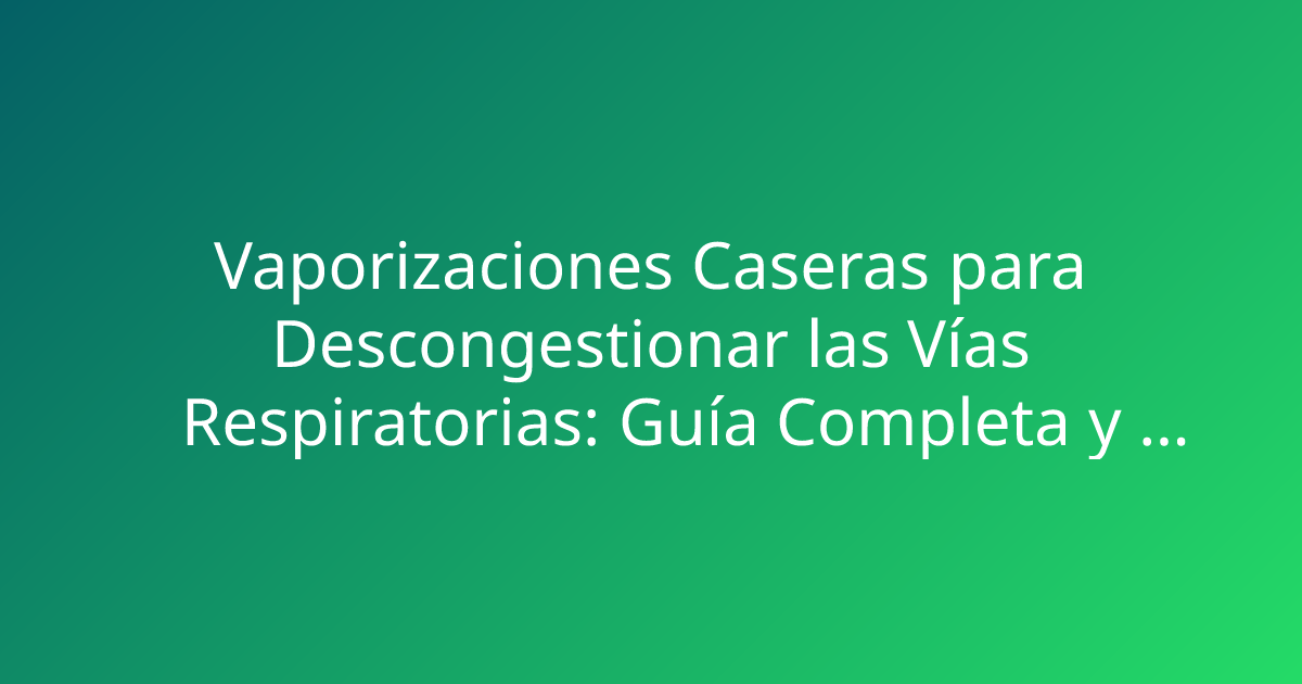 Vaporizaciones Caseras para Descongestionar las Vías Respiratorias: Guía Completa y Efectiva