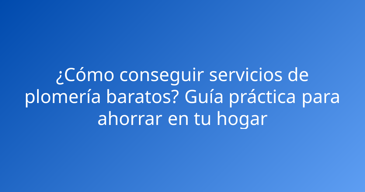 ¿Cómo conseguir servicios de plomería baratos? Guía práctica para ahorrar en tu hogar