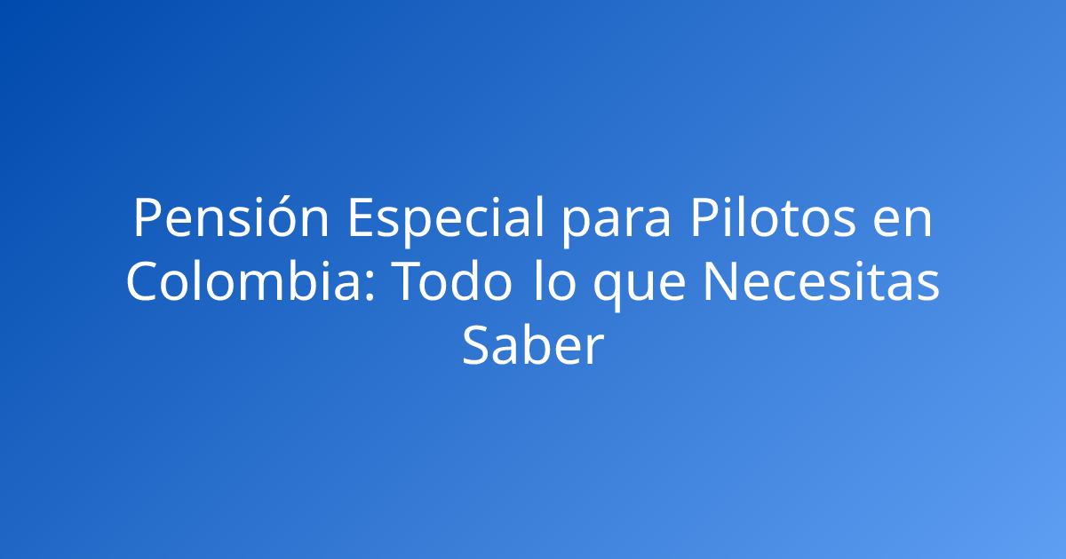 Pensión Especial para Pilotos en Colombia: Todo lo que Necesitas Saber