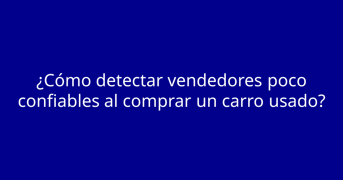 ¿Cómo detectar vendedores poco confiables al comprar un carro usado?