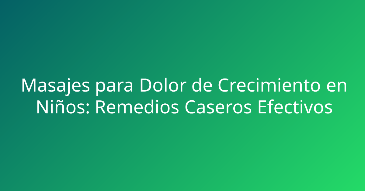Masajes para Dolor de Crecimiento en Niños: Remedios Caseros Efectivos