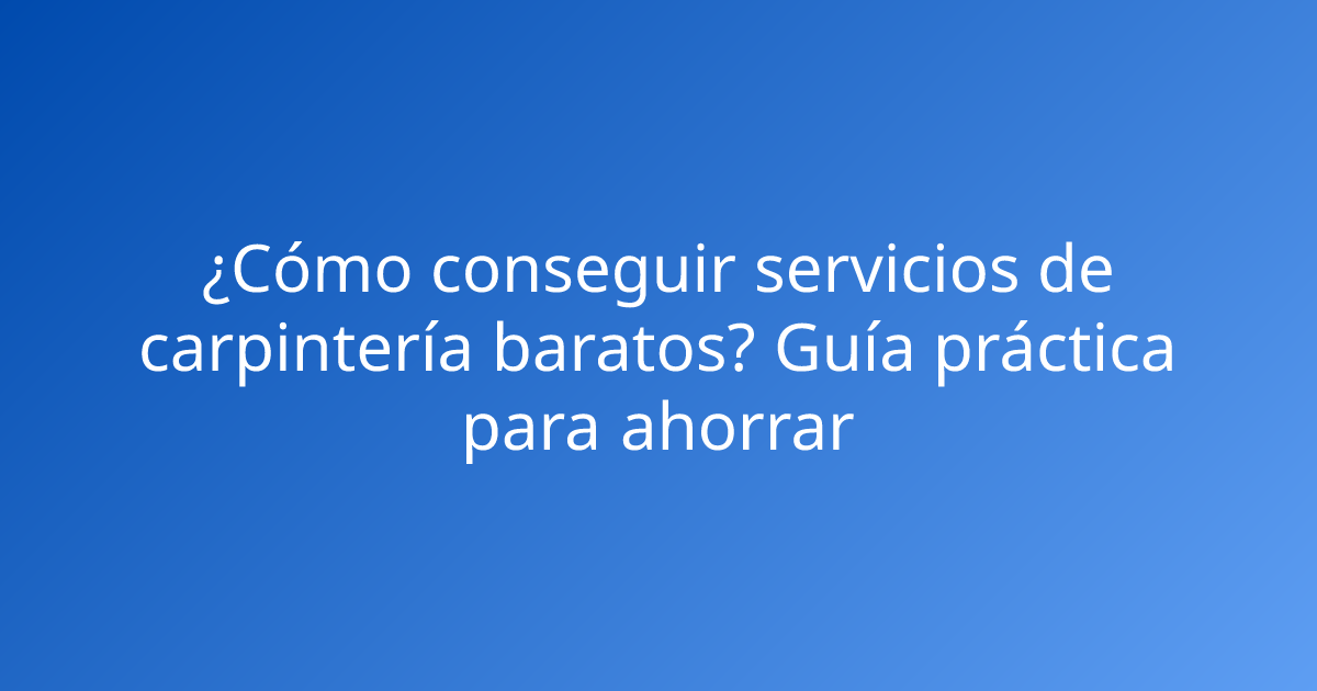 ¿Cómo conseguir servicios de carpintería baratos? Guía práctica para ahorrar