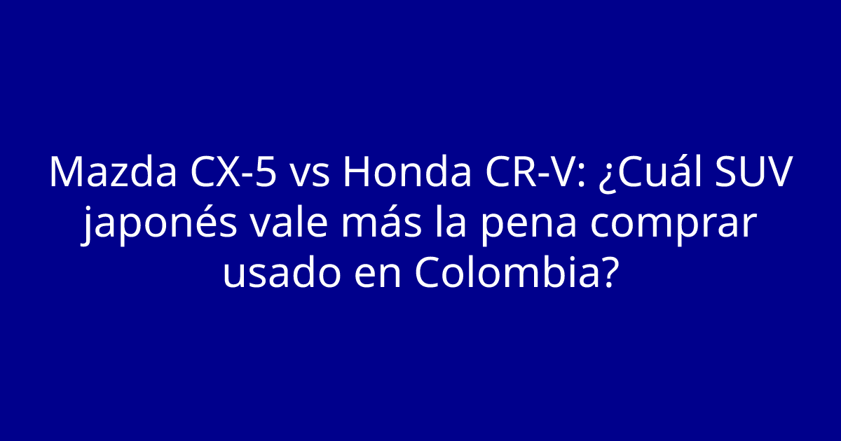Mazda CX-5 vs Honda CR-V: ¿Cuál SUV japonés vale más la pena comprar usado en Colombia?