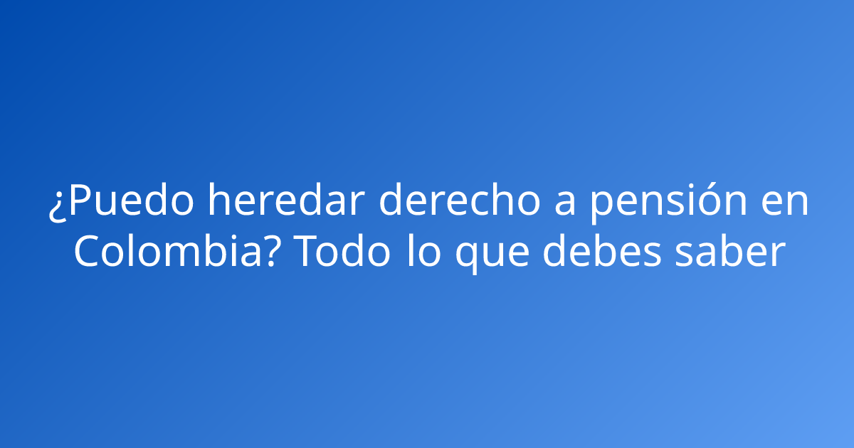 ¿Puedo heredar derecho a pensión en Colombia? Todo lo que debes saber
