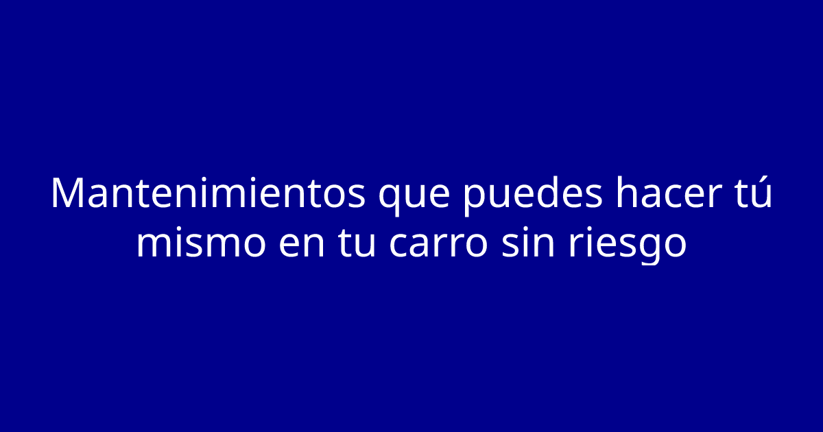 Mantenimientos que puedes hacer tú mismo en tu carro sin riesgo