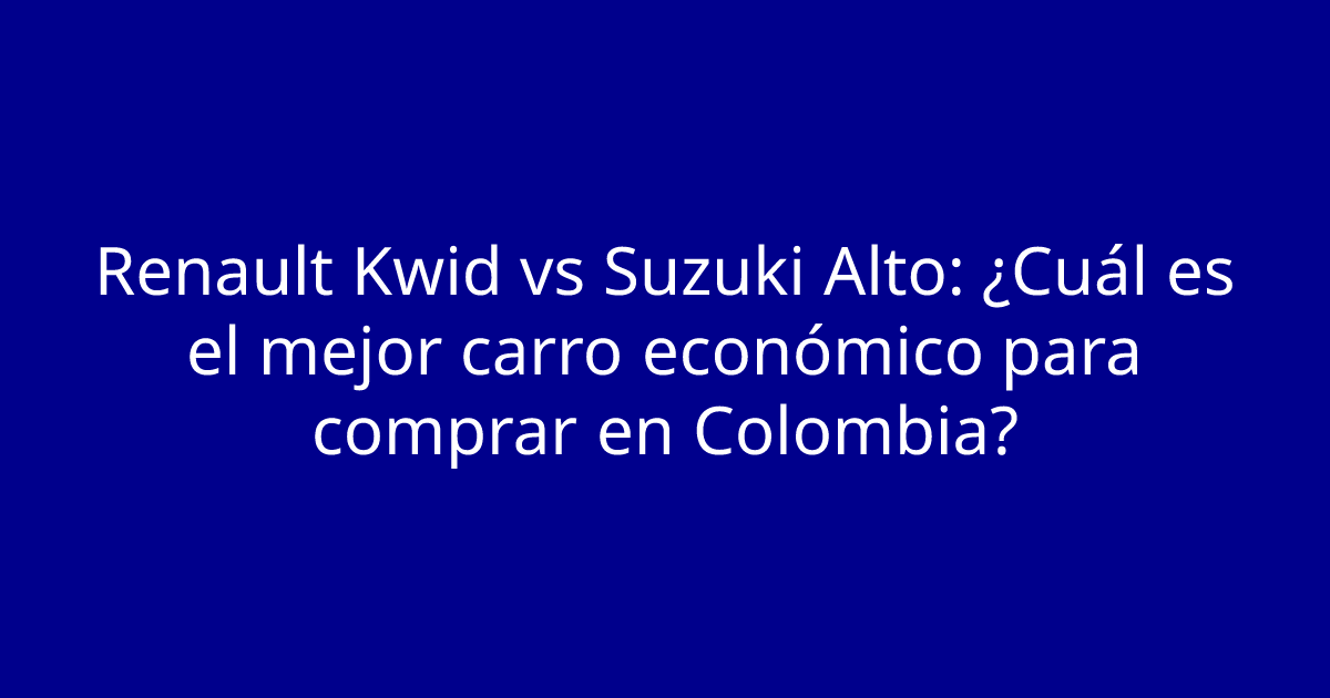 Renault Kwid vs Suzuki Alto: ¿Cuál es el mejor carro económico para comprar en Colombia?