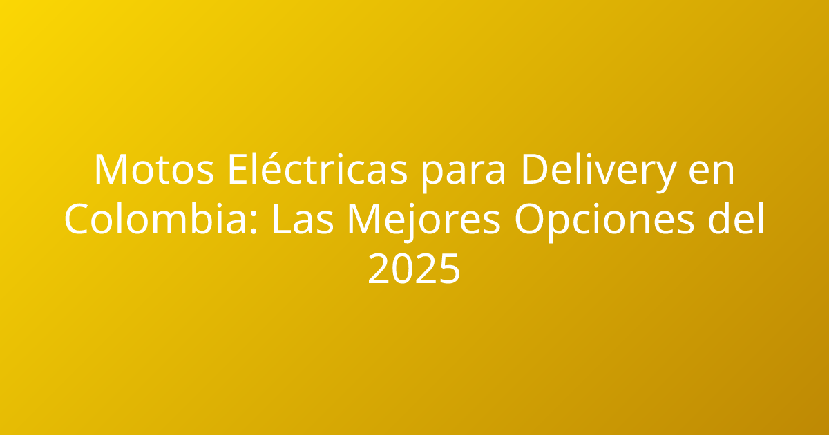 Motos Eléctricas para Delivery en Colombia: Las Mejores Opciones del 2025