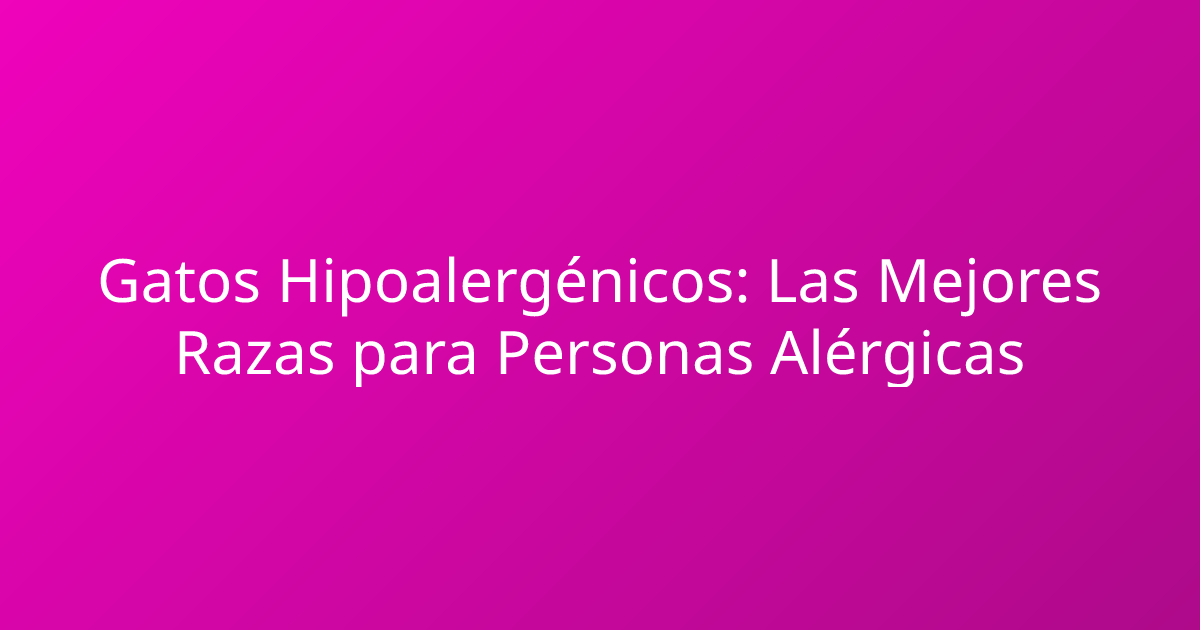 Gatos Hipoalergénicos: Las Mejores Razas para Personas Alérgicas