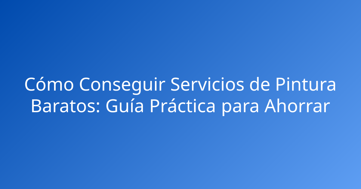 Cómo Conseguir Servicios de Pintura Baratos: Guía Práctica para Ahorrar