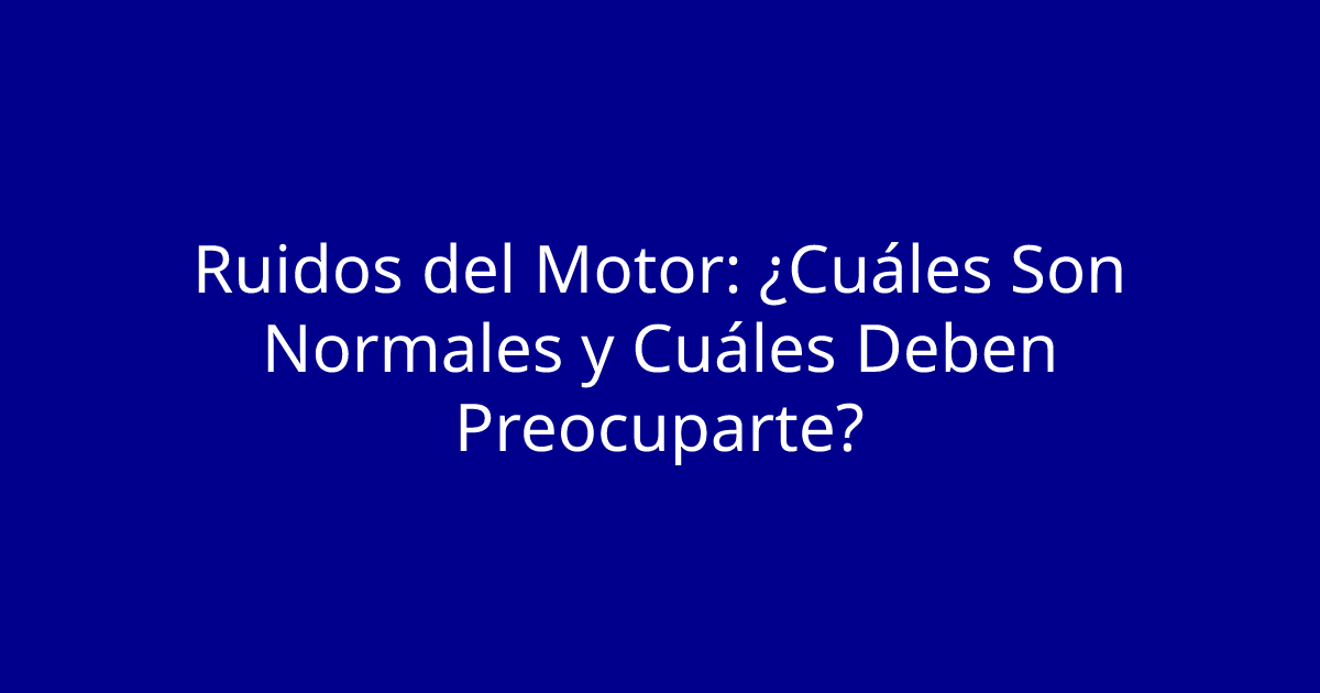 Ruidos del Motor: ¿Cuáles Son Normales y Cuáles Deben Preocuparte?