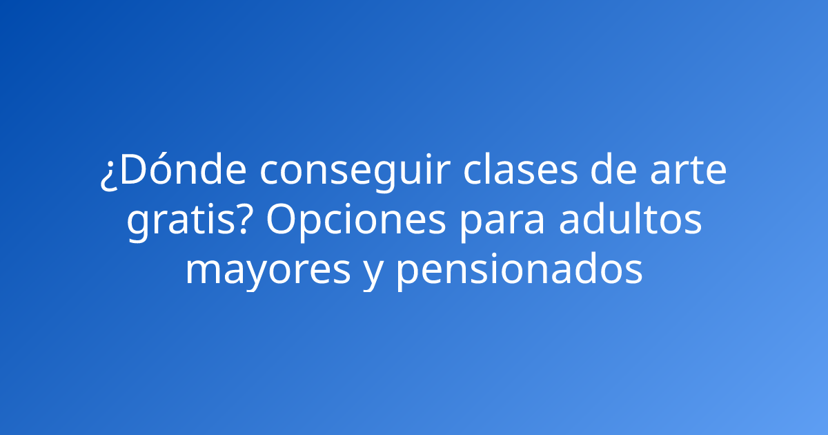 ¿Dónde conseguir clases de arte gratis? Opciones para adultos mayores y pensionados