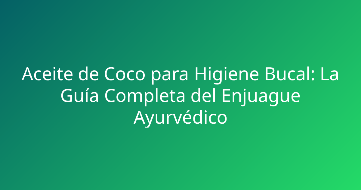 Aceite de Coco para Higiene Bucal: La Guía Completa del Enjuague Ayurvédico
