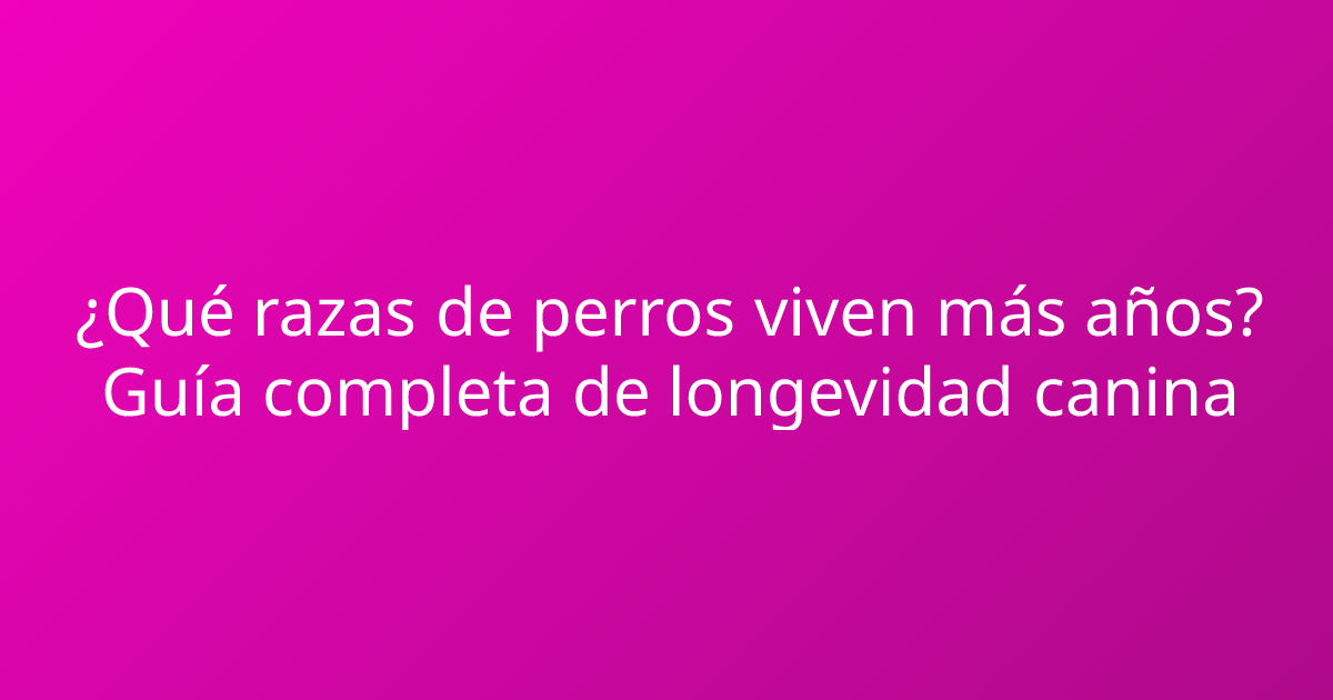 ¿Qué razas de perros viven más años? Guía completa de longevidad canina