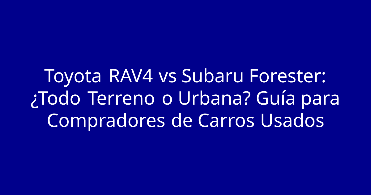 Toyota RAV4 vs Subaru Forester: ¿Todo Terreno o Urbana? Guía para Compradores de Carros Usados