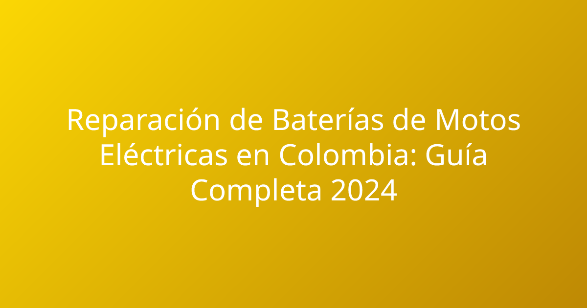 Reparación de Baterías de Motos Eléctricas en Colombia: Guía Completa 2024