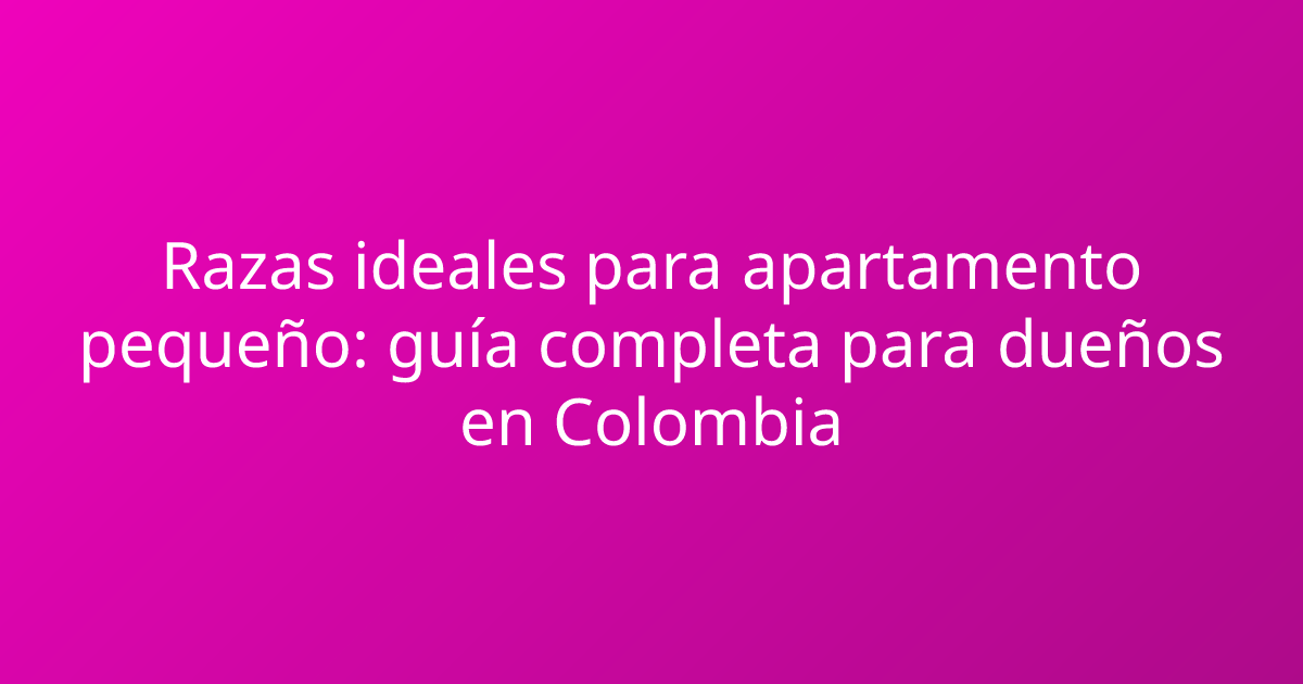 Razas ideales para apartamento pequeño: guía completa para dueños en Colombia