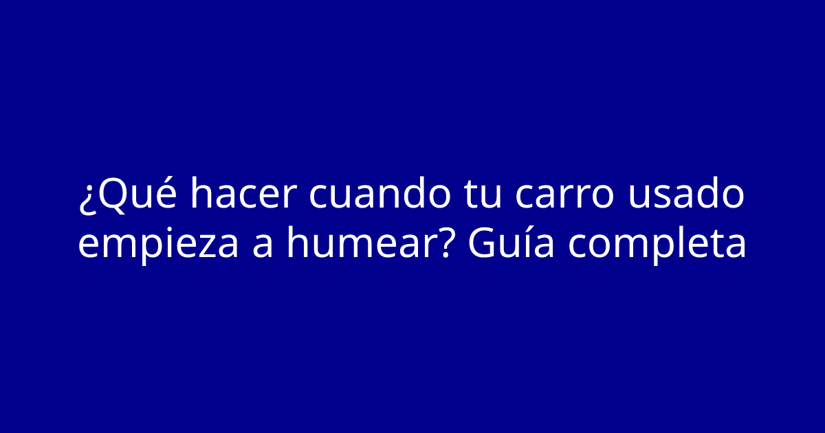 ¿Qué hacer cuando tu carro usado empieza a humear? Guía completa