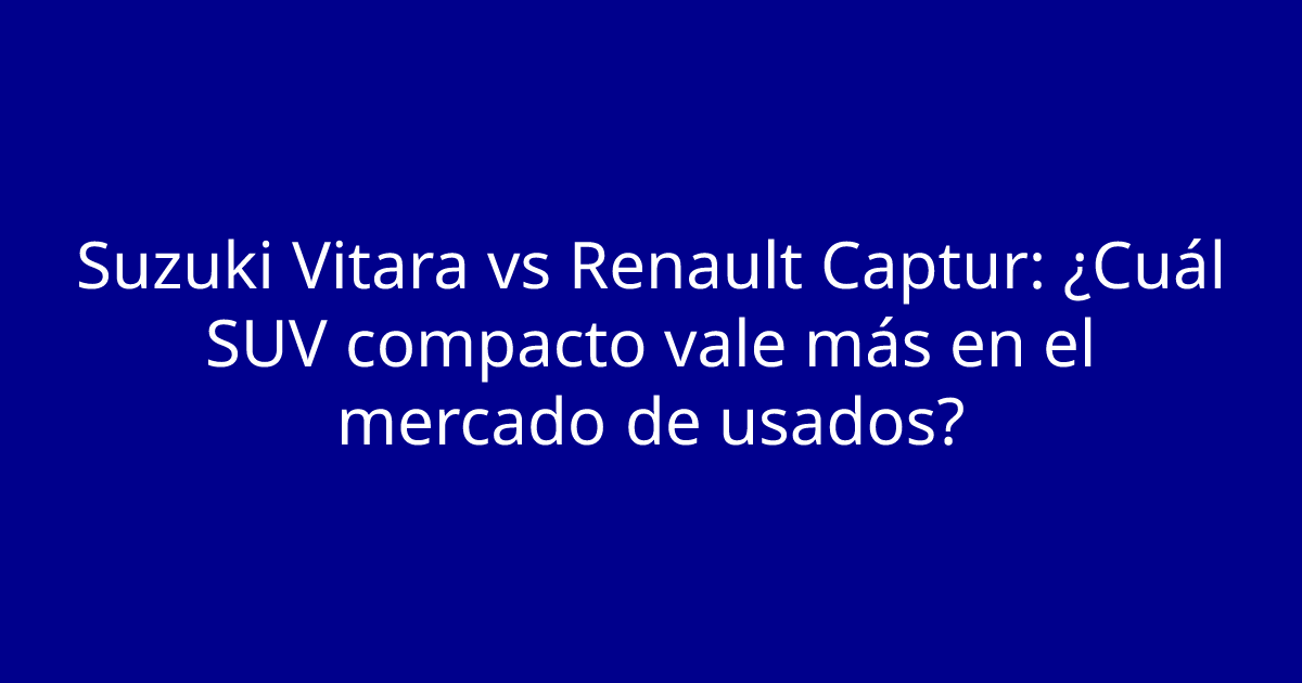 Suzuki Vitara vs Renault Captur: ¿Cuál SUV compacto vale más en el mercado de usados?