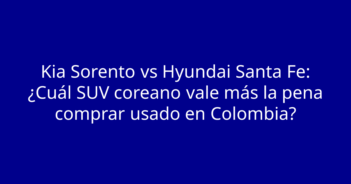Kia Sorento vs Hyundai Santa Fe: ¿Cuál SUV coreano vale más la pena comprar usado en Colombia?