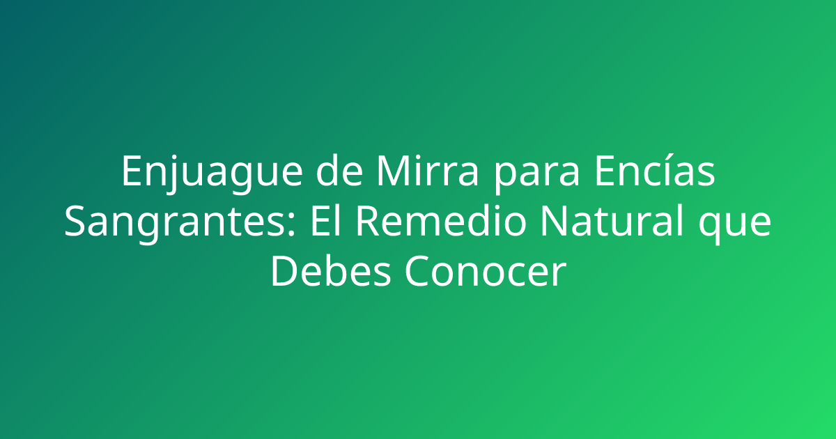 Enjuague de Mirra para Encías Sangrantes: El Remedio Natural que Debes Conocer
