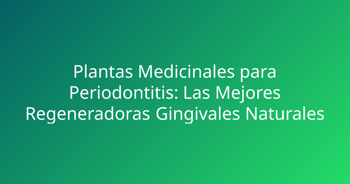 Plantas Medicinales para Periodontitis: Las Mejores Regeneradoras Gingivales Naturales