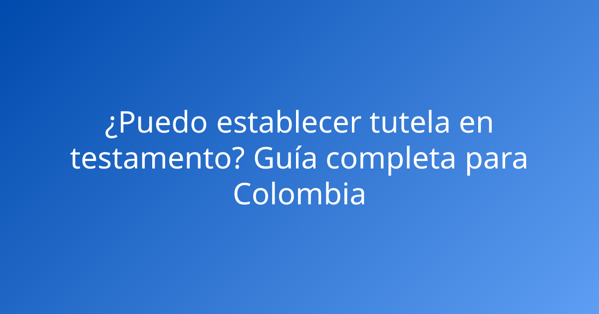¿Puedo establecer tutela en testamento? Guía completa para Colombia