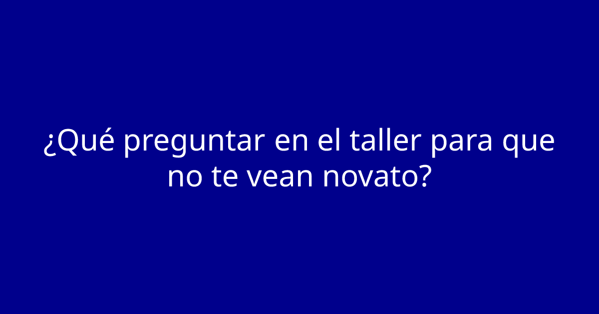 ¿Qué preguntar en el taller para que no te vean novato?