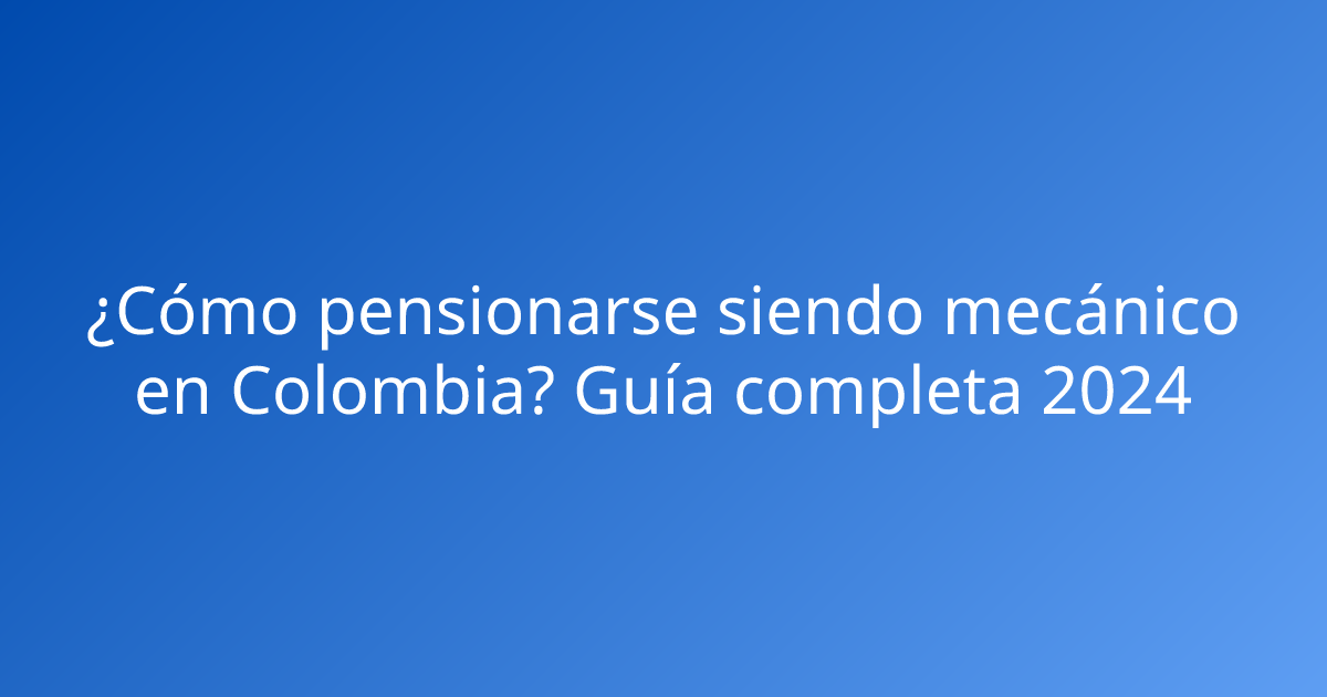 ¿Cómo pensionarse siendo mecánico en Colombia? Guía completa 2024