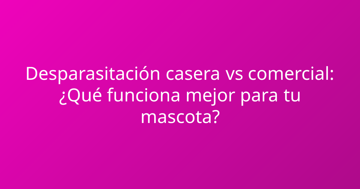 Desparasitación casera vs comercial: ¿Qué funciona mejor para tu mascota?