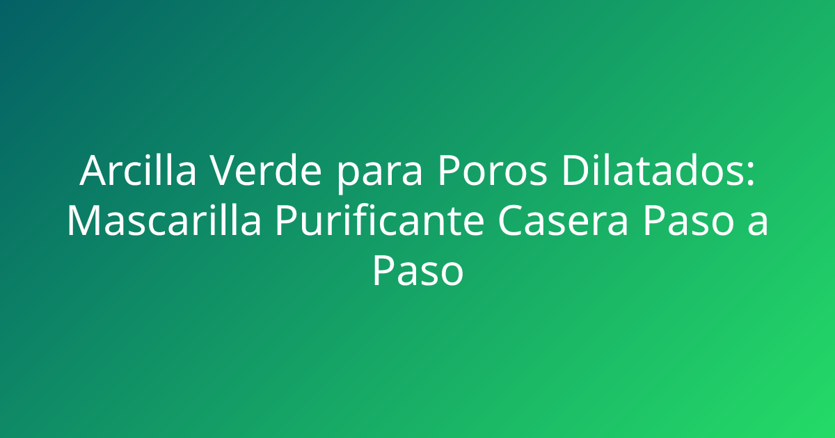 Arcilla Verde para Poros Dilatados: Mascarilla Purificante Casera Paso a Paso