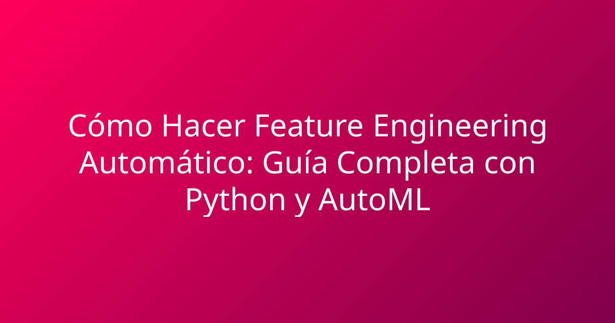 Cómo Hacer Feature Engineering Automático: Guía Completa con Python y AutoML