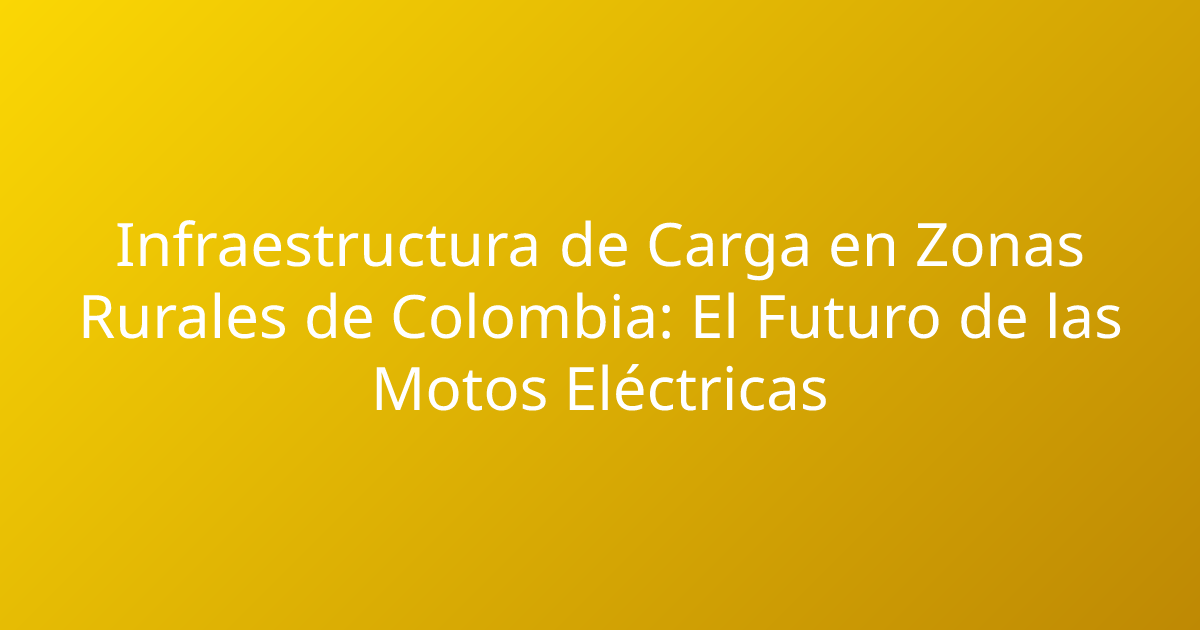 Infraestructura de Carga en Zonas Rurales de Colombia: El Futuro de las Motos Eléctricas