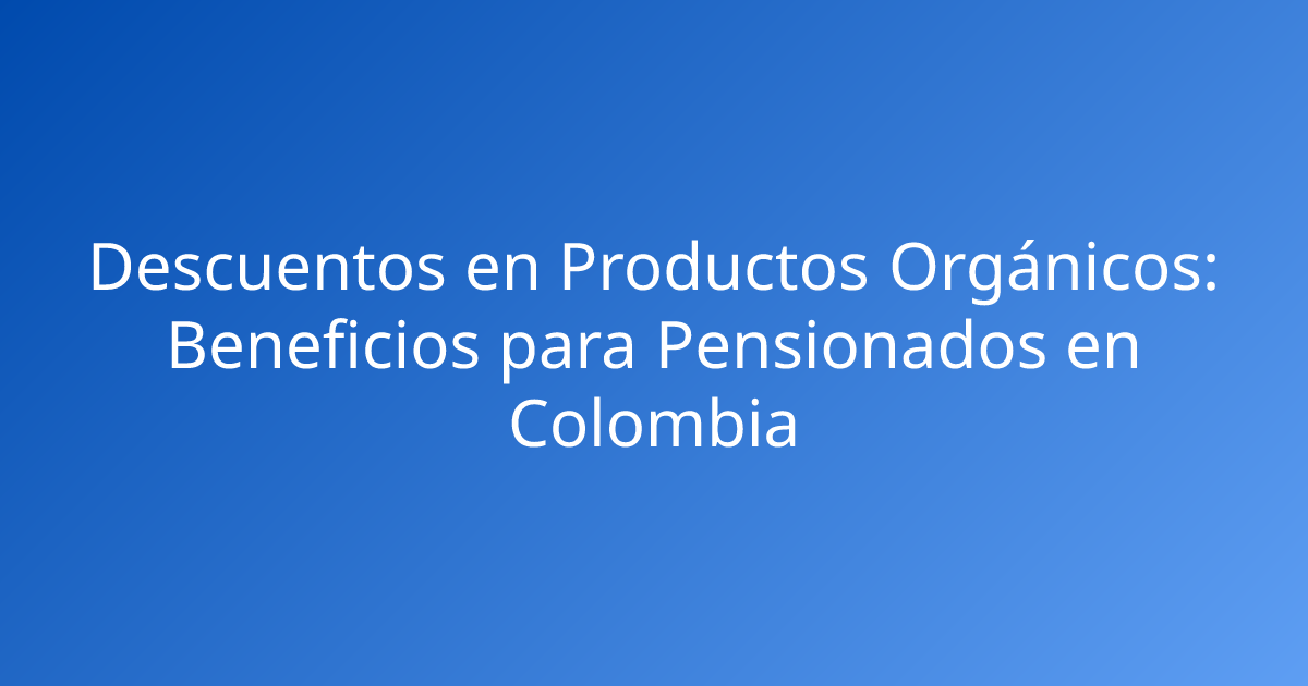 Descuentos en Productos Orgánicos: Beneficios para Pensionados en Colombia