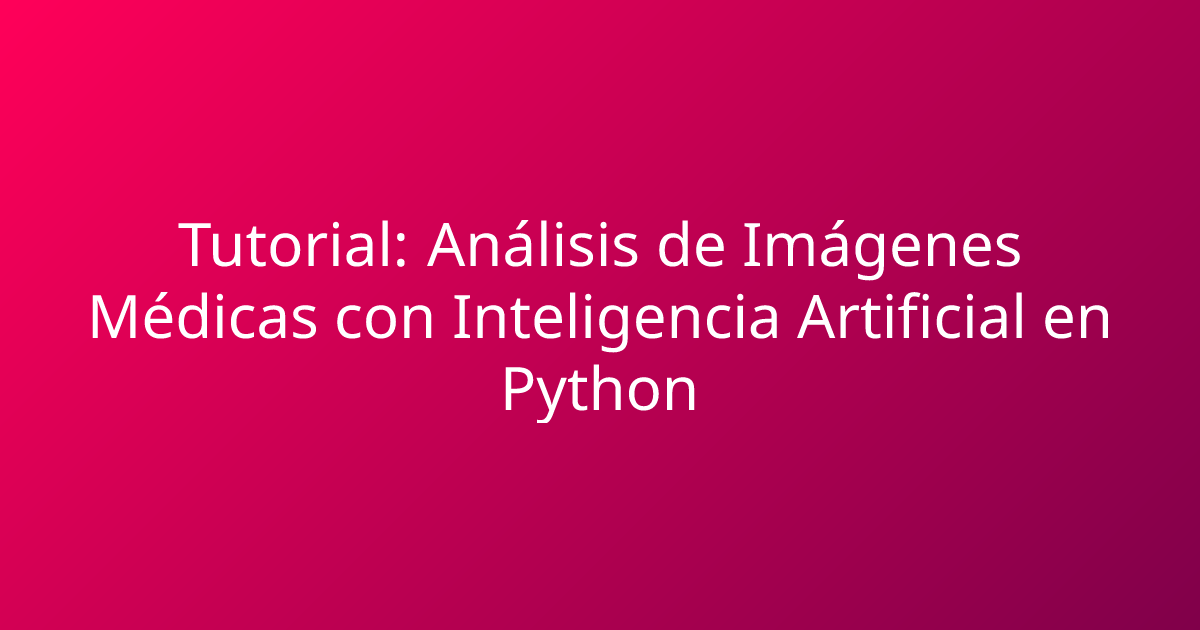 Tutorial: Análisis de Imágenes Médicas con Inteligencia Artificial en Python