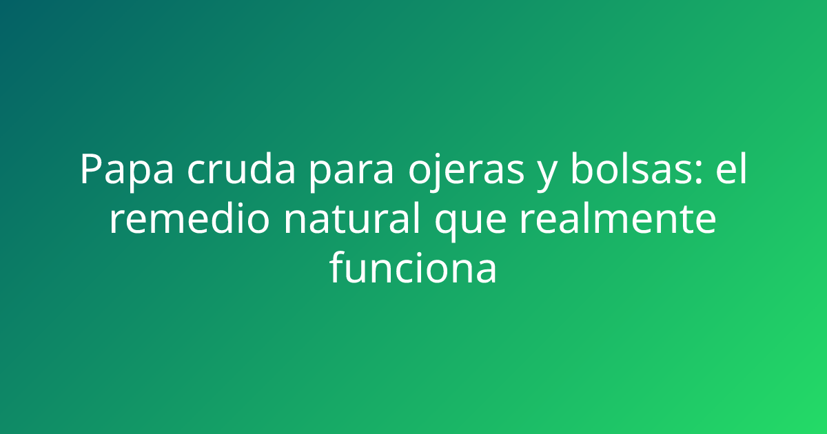 Papa cruda para ojeras y bolsas: el remedio natural que realmente funciona