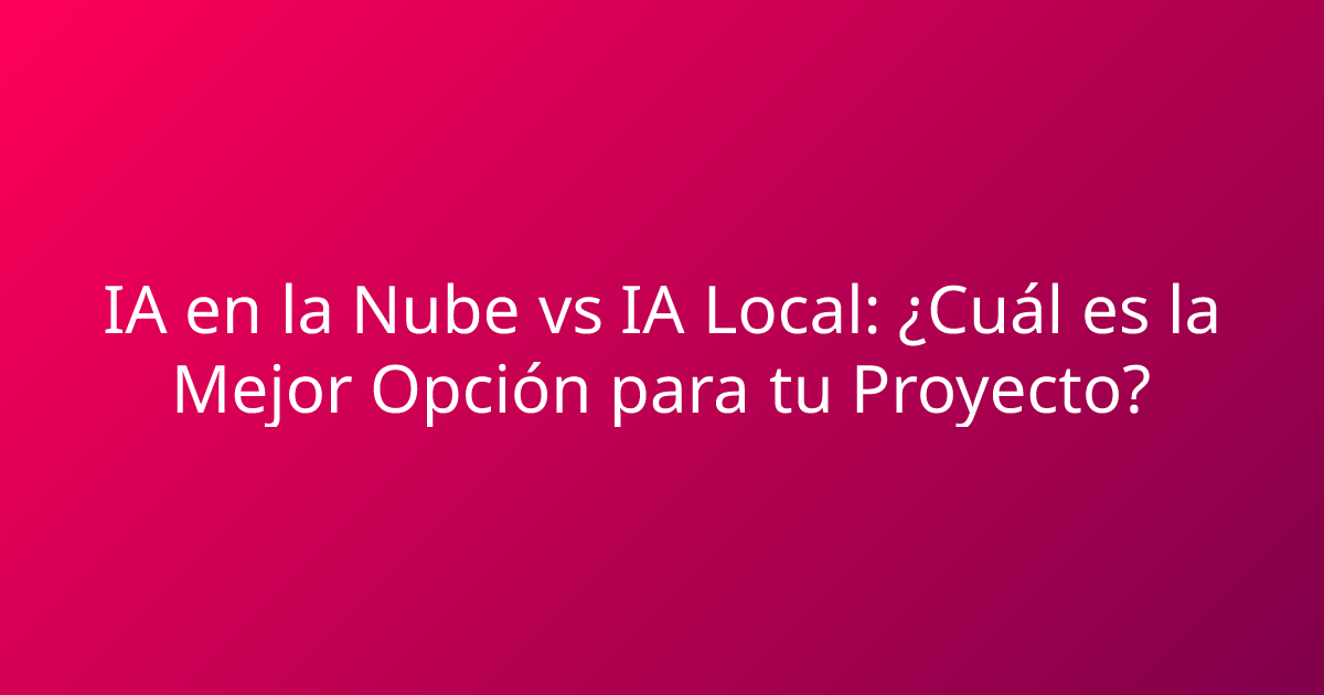 IA en la Nube vs IA Local: ¿Cuál es la Mejor Opción para tu Proyecto?