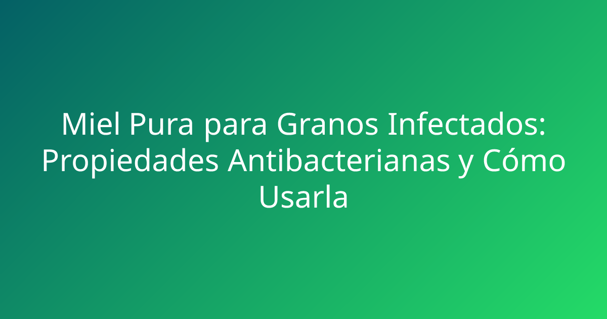 Miel Pura para Granos Infectados: Propiedades Antibacterianas y Cómo Usarla