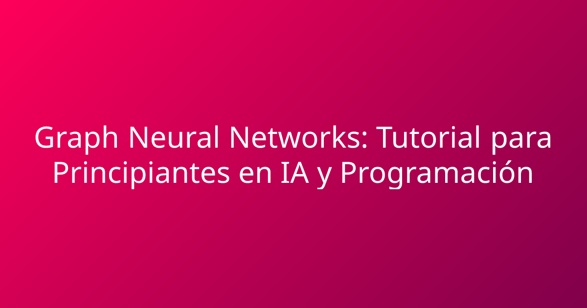 Graph Neural Networks: Tutorial para Principiantes en IA y Programación