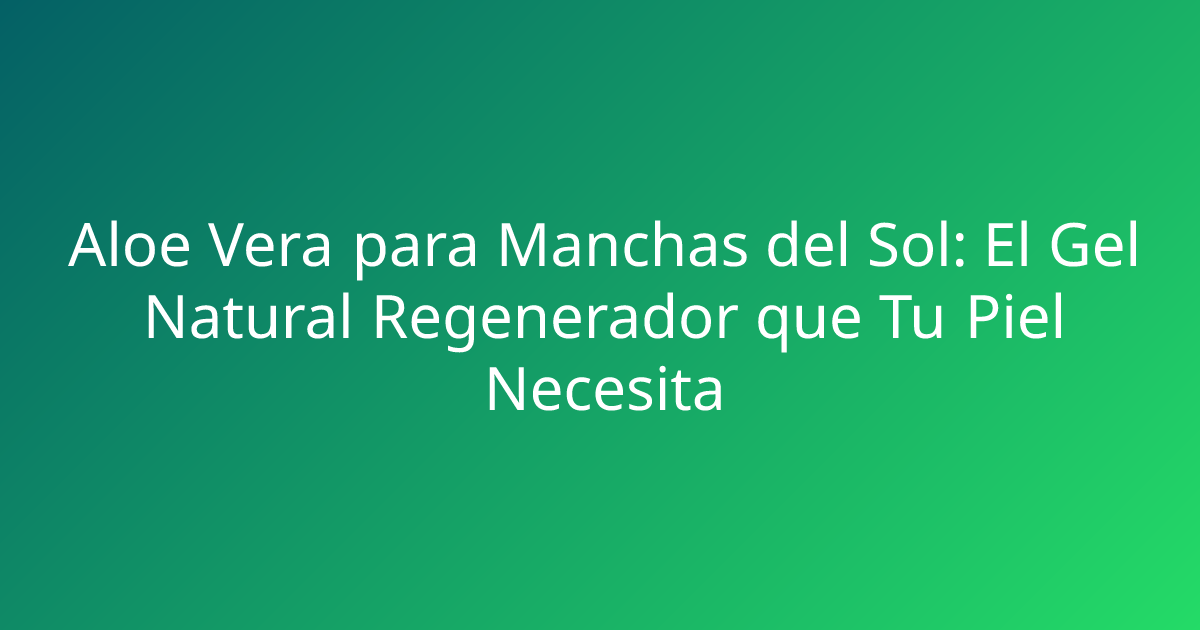 Aloe Vera para Manchas del Sol: El Gel Natural Regenerador que Tu Piel Necesita