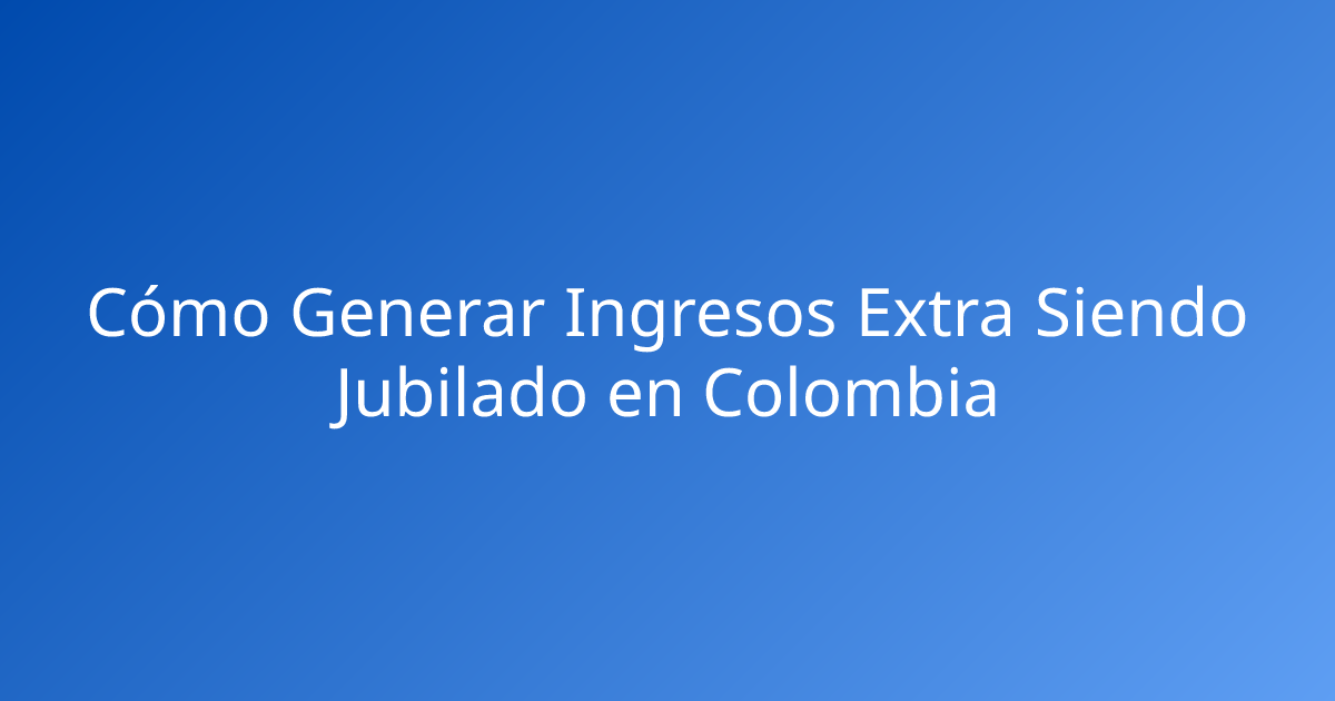 Cómo Generar Ingresos Extra Siendo Jubilado en Colombia