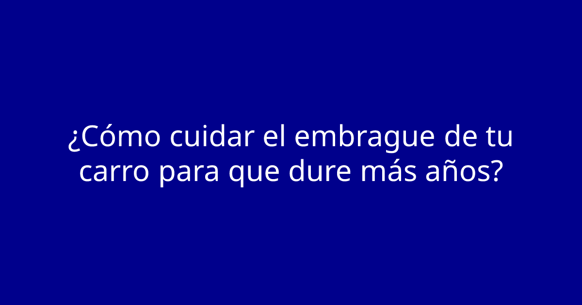 ¿Cómo cuidar el embrague de tu carro para que dure más años?